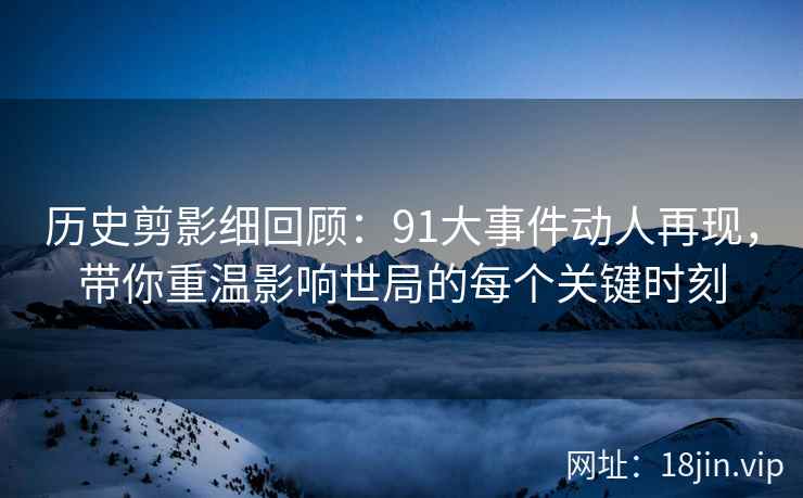 历史剪影细回顾：91大事件动人再现，带你重温影响世局的每个关键时刻