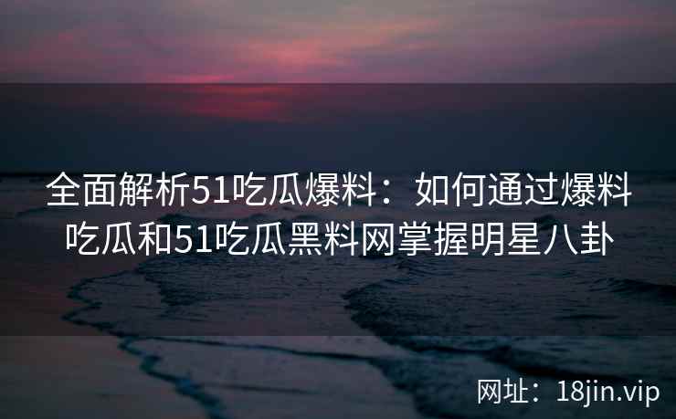 全面解析51吃瓜爆料：如何通过爆料吃瓜和51吃瓜黑料网掌握明星八卦