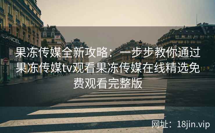 果冻传媒全新攻略：一步步教你通过果冻传媒tv观看果冻传媒在线精选免费观看完整版