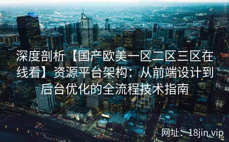 深度剖析【国产欧美一区二区三区在线看】资源平台架构：从前端设计到后台优化的全流程技术指南