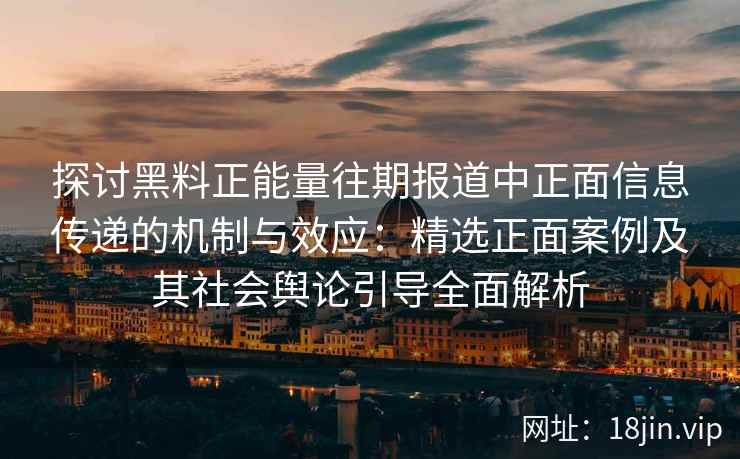 探讨黑料正能量往期报道中正面信息传递的机制与效应:精选正面案例及其社会舆论引导全面解析 探讨黑料正能量往期报道中正面信息传递的机制与效应:精选正面案例及其社会舆论引导全面解析