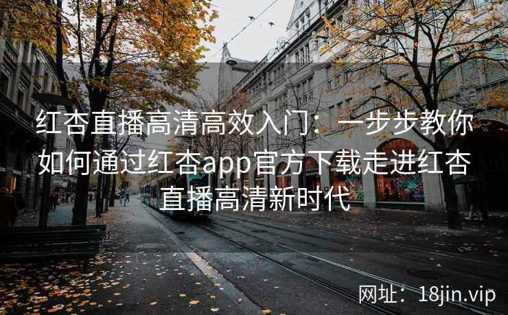 红杏直播高清高效入门:一步步教你如何通过红杏app官方下载走进红杏直播高清新时代 红杏直播高清高效入门:一步步教你如何通过红杏app官方下载走进红杏直播高清新时代