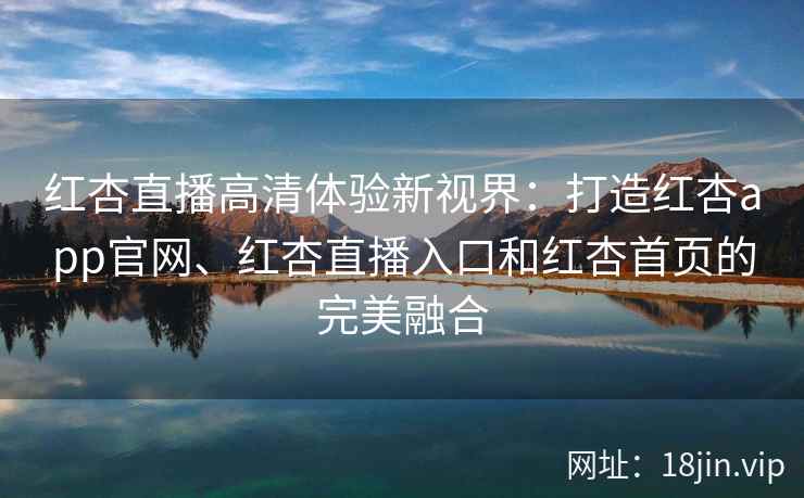 红杏直播高清体验新视界:打造红杏app官网、红杏直播入口和红杏首页的完美融合 红杏直播高清体验新视界:打造红杏app官网、红杏直播入口和红杏首页的完美融合