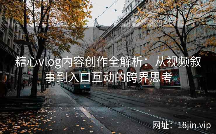 糖心vlog内容创作全解析：从视频叙事到入口互动的跨界思考