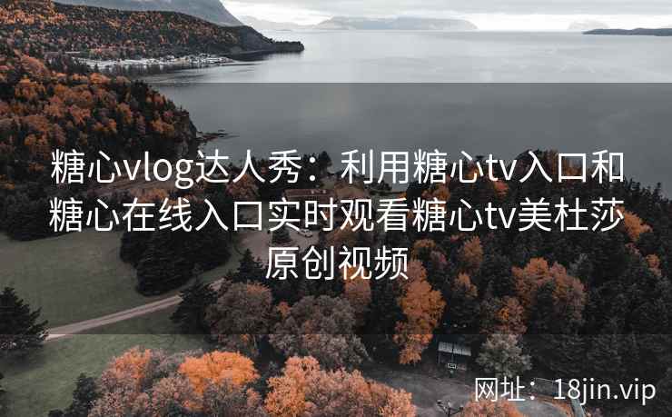 糖心vlog达人秀:利用糖心tv入口和糖心在线入口实时观看糖心tv美杜莎原创视频 糖心vlog达人秀:利用糖心tv入口和糖心在线入口实时观看糖心tv美杜莎原创视频