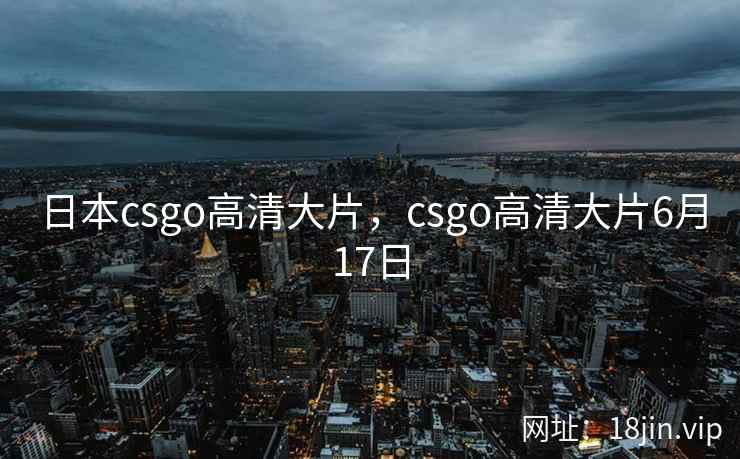 日本csgo高清大片,csgo高清大片6月17日 日本csgo高清大片,csgo高清大片6月17日