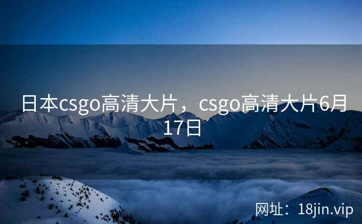 日本csgo高清大片,csgo高清大片6月17日 日本csgo高清大片,csgo高清大片6月17日