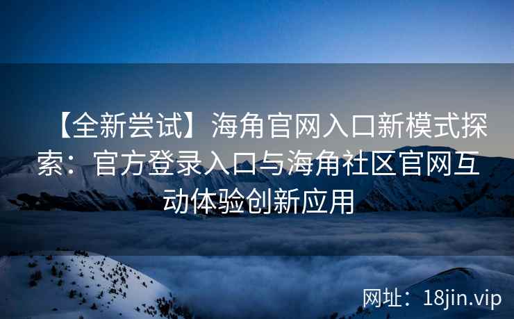 【全新尝试】海角官网入口新模式探索:官方登录入口与海角社区官网互动体验创新应用 【全新尝试】海角官网入口新模式探索:官方登录入口与海角社区官网互动体验创新应用