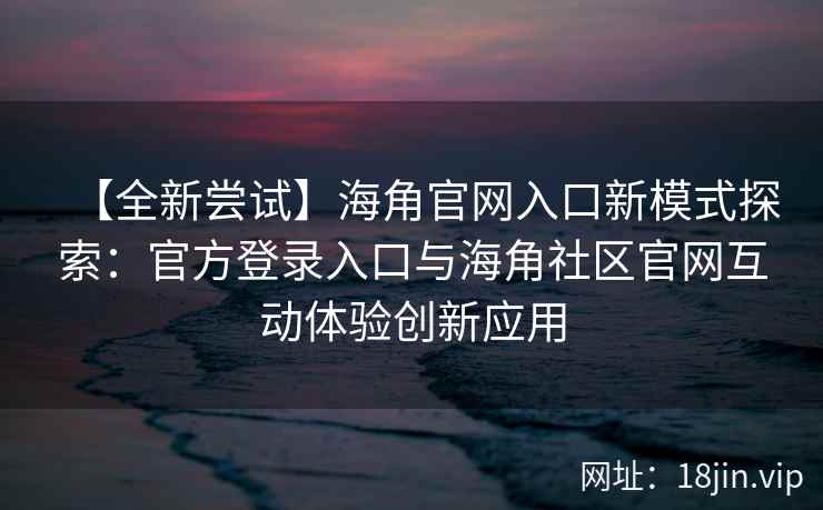 【全新尝试】海角官网入口新模式探索:官方登录入口与海角社区官网互动体验创新应用 【全新尝试】海角官网入口新模式探索:官方登录入口与海角社区官网互动体验创新应用