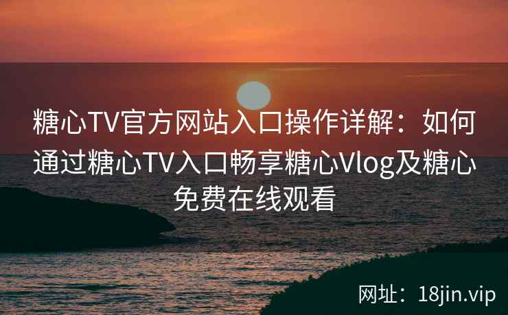 糖心TV官方网站入口操作详解:如何通过糖心TV入口畅享糖心Vlog及糖心免费在线观看 糖心TV官方网站入口操作详解:如何通过糖心TV入口畅享糖心Vlog及糖心免费在线观看