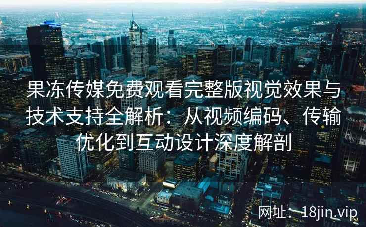 果冻传媒免费观看完整版视觉效果与技术支持全解析：从视频编码、传输优化到互动设计深度解剖