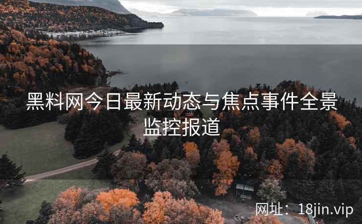 黑料网今日最新动态与焦点事件全景监控报道