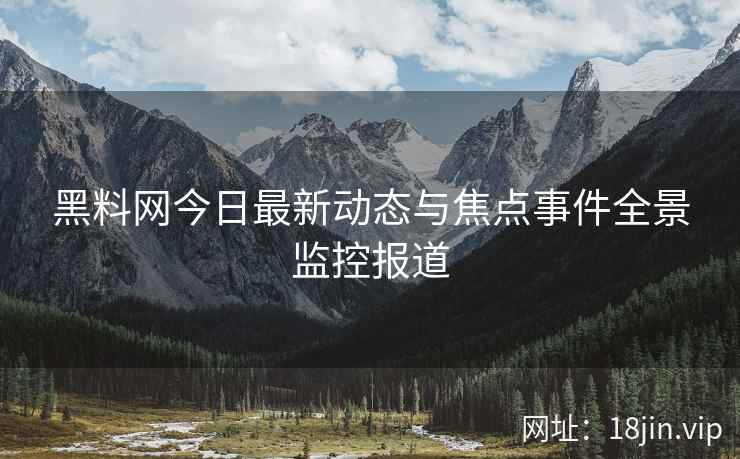 黑料网今日最新动态与焦点事件全景监控报道