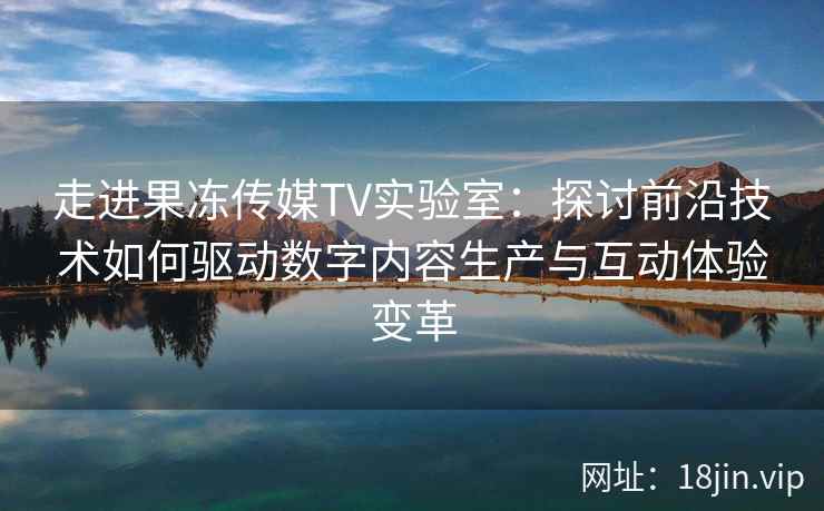 走进果冻传媒TV实验室:探讨前沿技术如何驱动数字内容生产与互动体验变革 走进果冻传媒TV实验室:探讨前沿技术如何驱动数字内容生产与互动体验变革