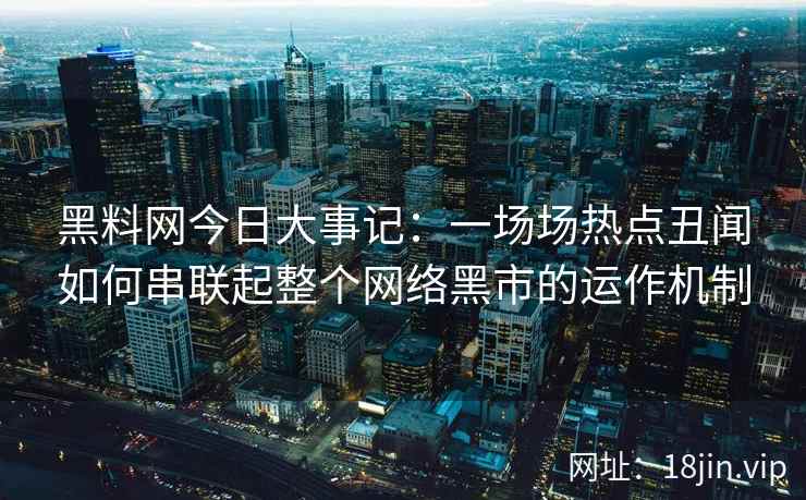 黑料网今日大事记：一场场热点丑闻如何串联起整个网络黑市的运作机制