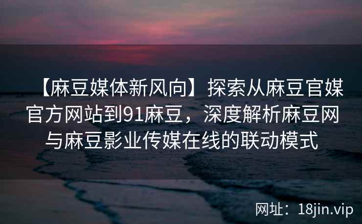 【麻豆媒体新风向】探索从麻豆官媒官方网站到91麻豆,深度解析麻豆网与麻豆影业传媒在线的联动模式 【麻豆媒体新风向】探索从麻豆官媒官方网站到91麻豆,深度解析麻豆网与麻豆影业传媒在线的联动模式