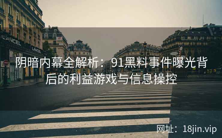 阴暗内幕全解析：91黑料事件曝光背后的利益游戏与信息操控
