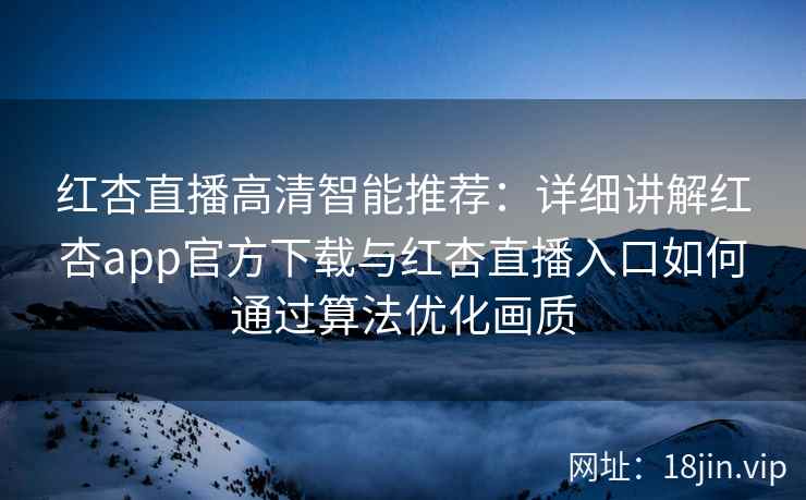 红杏直播高清智能推荐：详细讲解红杏app官方下载与红杏直播入口如何通过算法优化画质