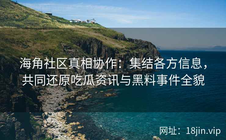 海角社区真相协作：集结各方信息，共同还原吃瓜资讯与黑料事件全貌