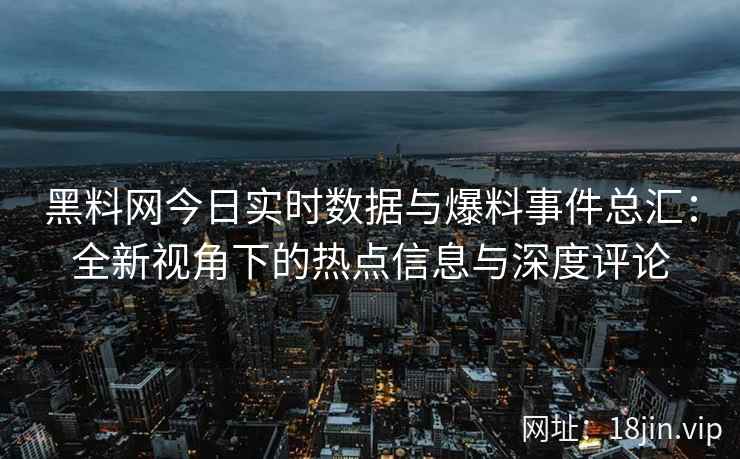 黑料网今日实时数据与爆料事件总汇：全新视角下的热点信息与深度评论
