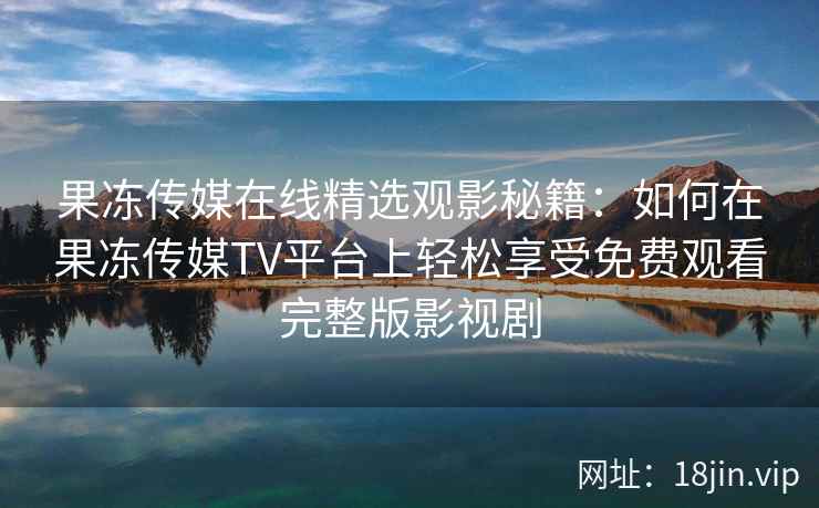 果冻传媒在线精选观影秘籍：如何在果冻传媒TV平台上轻松享受免费观看完整版影视剧