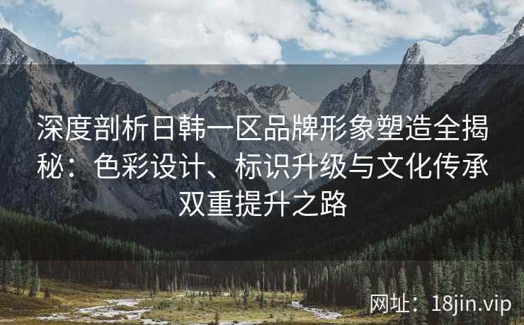 深度剖析日韩一区品牌形象塑造全揭秘：色彩设计、标识升级与文化传承双重提升之路