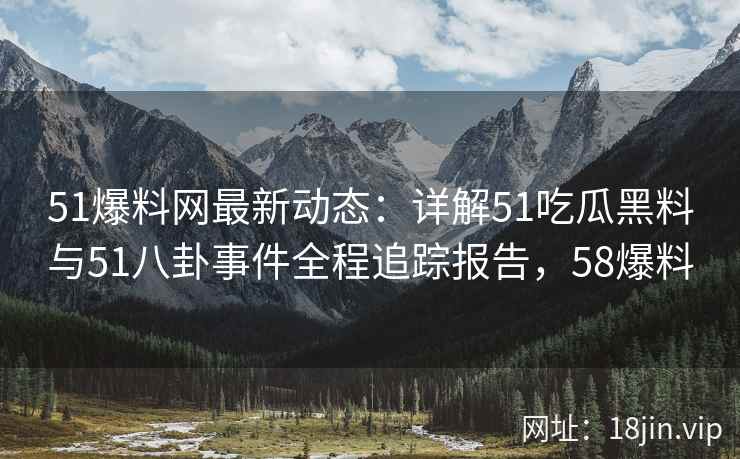 51爆料网最新动态：详解51吃瓜黑料与51八卦事件全程追踪报告，58爆料