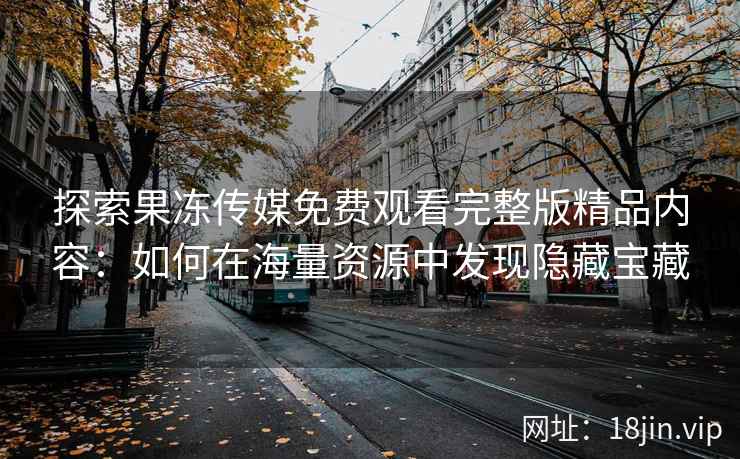 探索果冻传媒免费观看完整版精品内容：如何在海量资源中发现隐藏宝藏