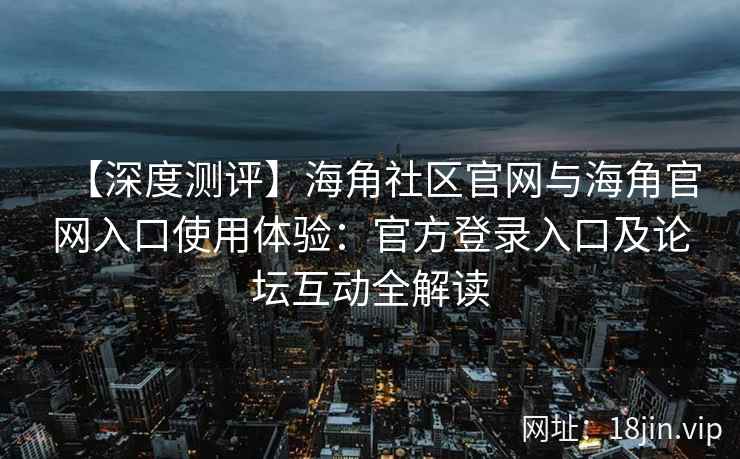 【深度测评】海角社区官网与海角官网入口使用体验：官方登录入口及论坛互动全解读