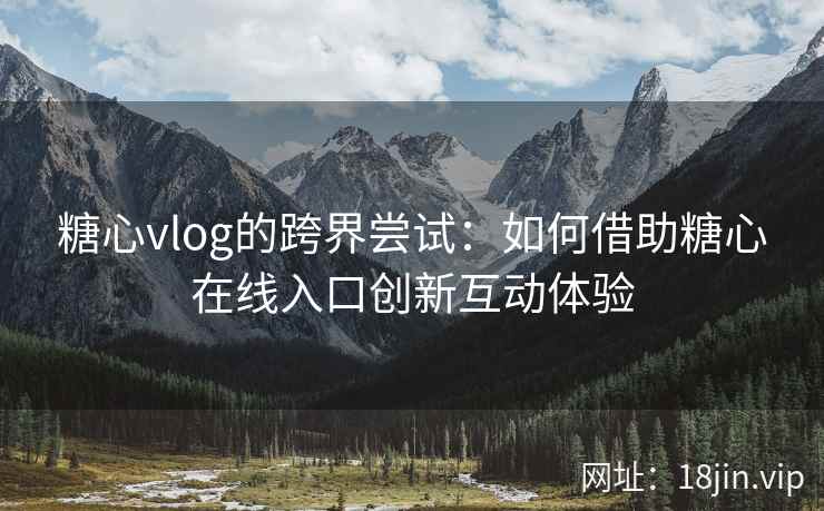 糖心vlog的跨界尝试：如何借助糖心在线入口创新互动体验