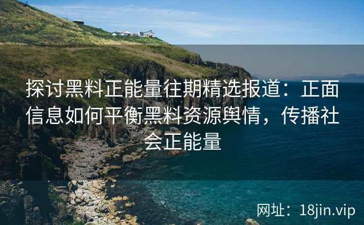 探讨黑料正能量往期精选报道：正面信息如何平衡黑料资源舆情，传播社会正能量
