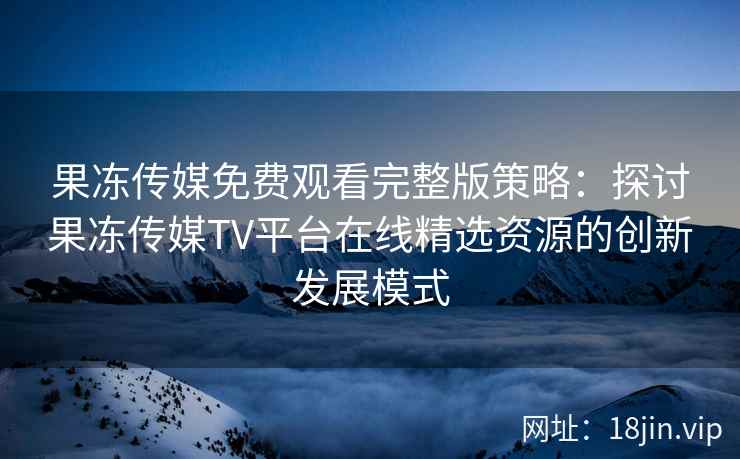 果冻传媒免费观看完整版策略：探讨果冻传媒TV平台在线精选资源的创新发展模式