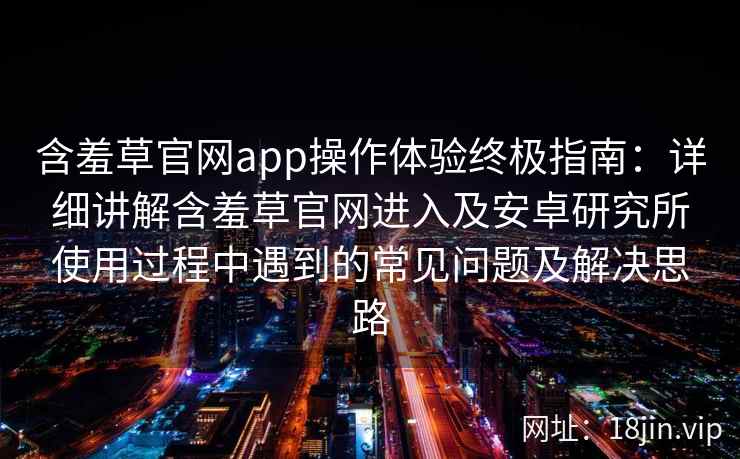 含羞草官网app操作体验终极指南：详细讲解含羞草官网进入及安卓研究所使用过程中遇到的常见问题及解决思路