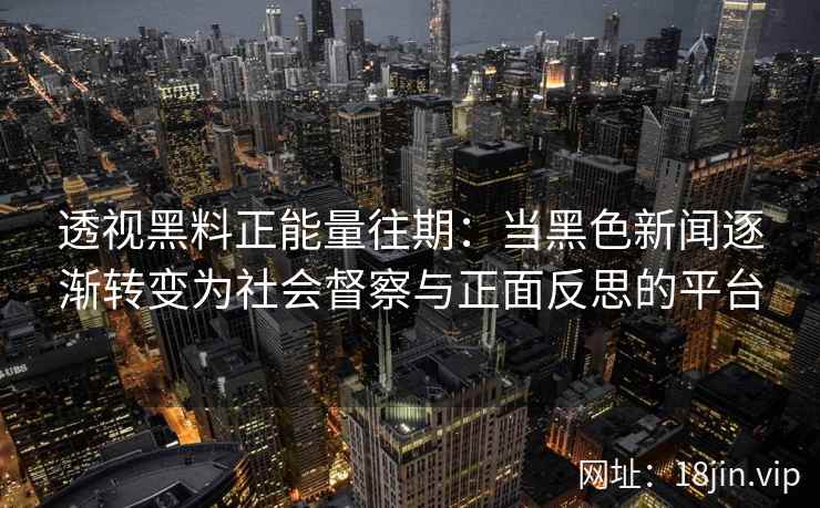 透视黑料正能量往期：当黑色新闻逐渐转变为社会督察与正面反思的平台