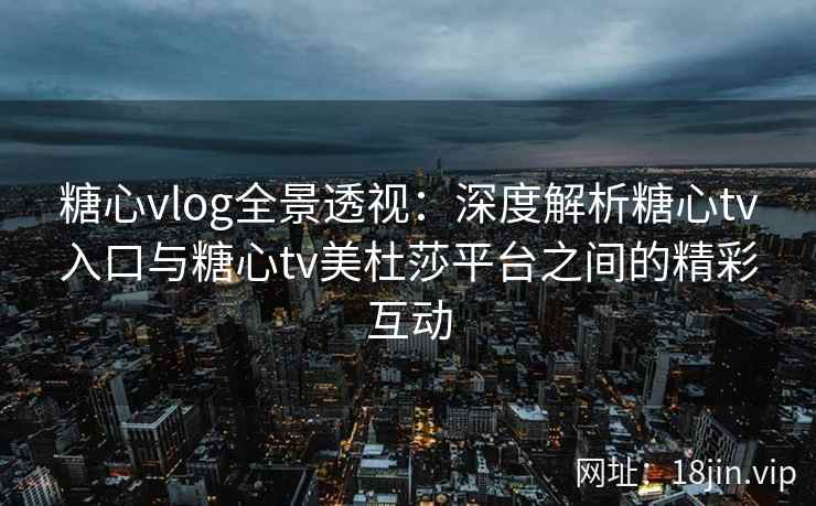 糖心vlog全景透视：深度解析糖心tv入口与糖心tv美杜莎平台之间的精彩互动