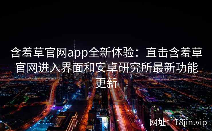 含羞草官网app全新体验：直击含羞草官网进入界面和安卓研究所最新功能更新