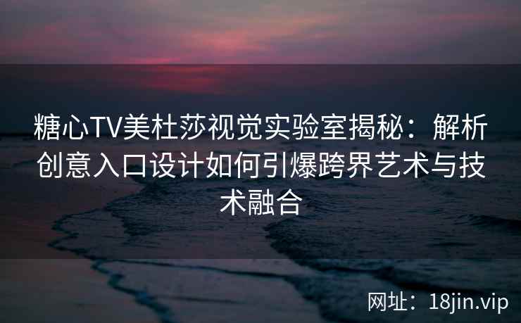 糖心TV美杜莎视觉实验室揭秘：解析创意入口设计如何引爆跨界艺术与技术融合