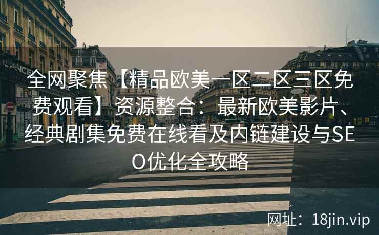 全网聚焦【精品欧美一区二区三区免费观看】资源整合：最新欧美影片、经典剧集免费在线看及内链建设与SEO优化全攻略