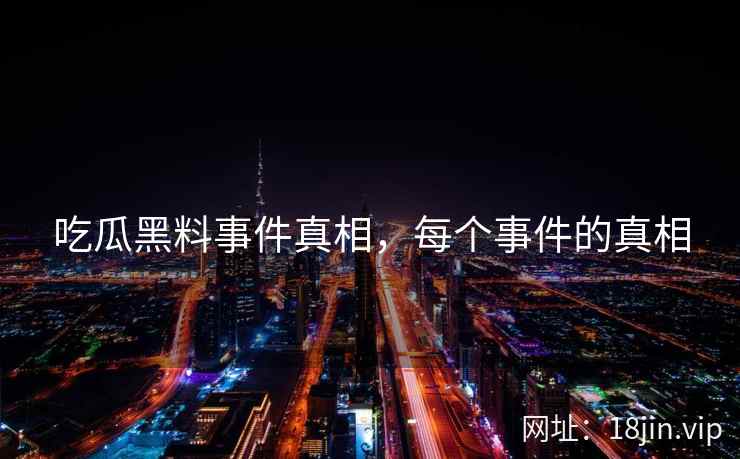 吃瓜黑料事件真相，每个事件的真相