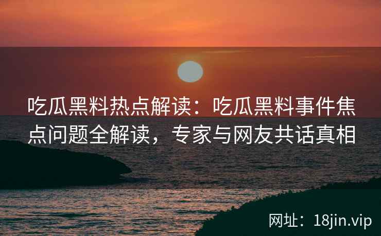 吃瓜黑料热点解读：吃瓜黑料事件焦点问题全解读，专家与网友共话真相