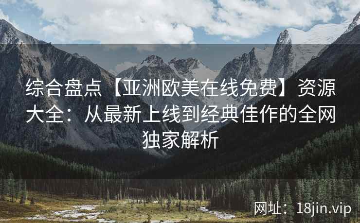 综合盘点【亚洲欧美在线免费】资源大全：从最新上线到经典佳作的全网独家解析