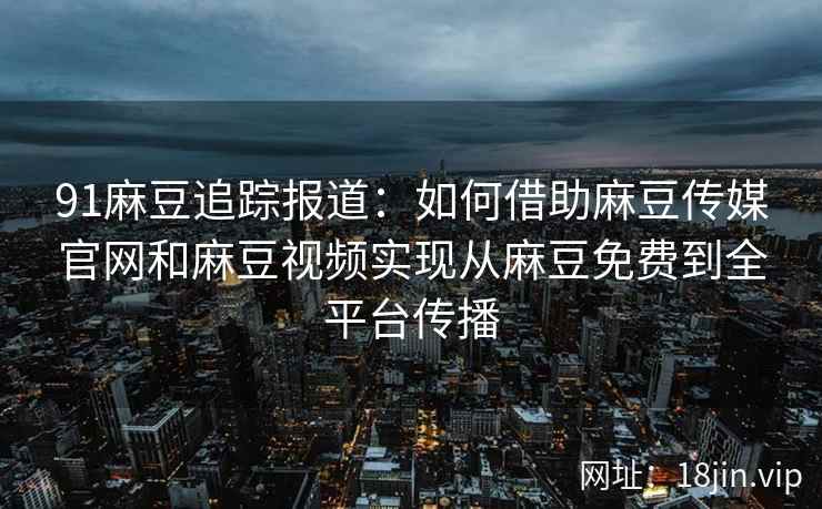 91麻豆追踪报道：如何借助麻豆传媒官网和麻豆视频实现从麻豆免费到全平台传播