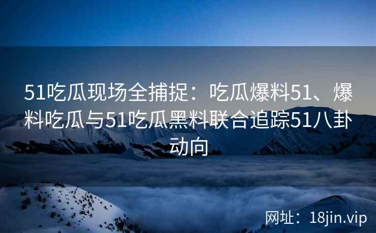 51吃瓜现场全捕捉：吃瓜爆料51、爆料吃瓜与51吃瓜黑料联合追踪51八卦动向