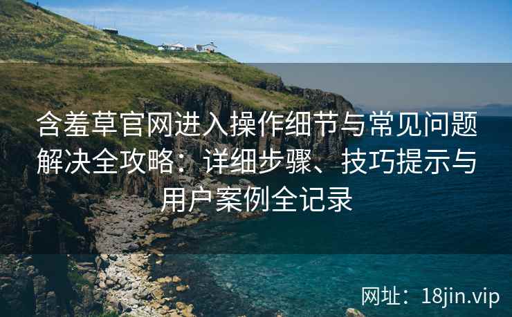 含羞草官网进入操作细节与常见问题解决全攻略：详细步骤、技巧提示与用户案例全记录
