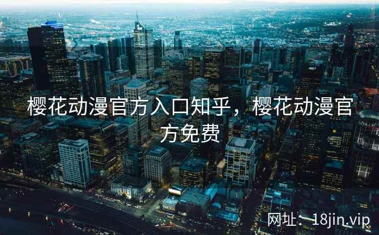 樱花动漫官方入口知乎，樱花动漫官方免费