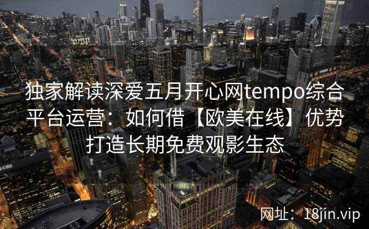 独家解读深爱五月开心网tempo综合平台运营：如何借【欧美在线】优势打造长期免费观影生态