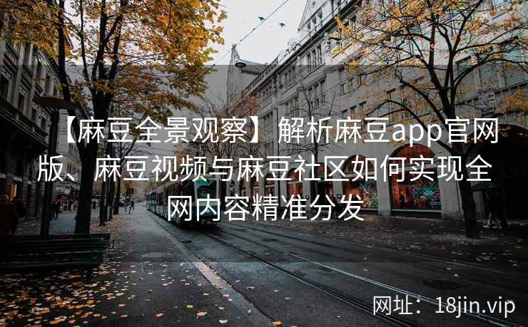【麻豆全景观察】解析麻豆app官网版、麻豆视频与麻豆社区如何实现全网内容精准分发