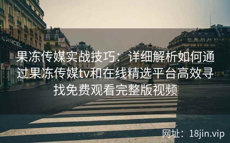 果冻传媒实战技巧：详细解析如何通过果冻传媒tv和在线精选平台高效寻找免费观看完整版视频