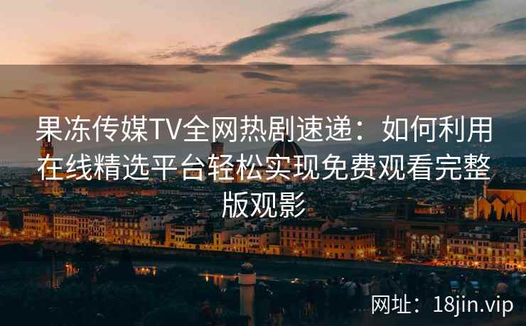 果冻传媒TV全网热剧速递：如何利用在线精选平台轻松实现免费观看完整版观影