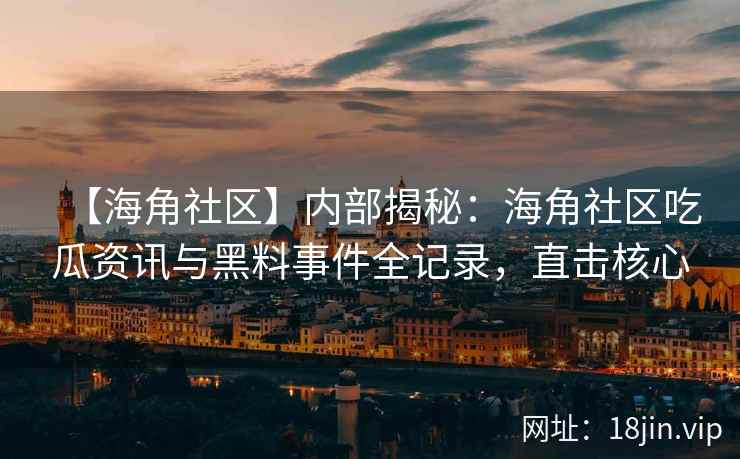 【海角社区】内部揭秘：海角社区吃瓜资讯与黑料事件全记录，直击核心